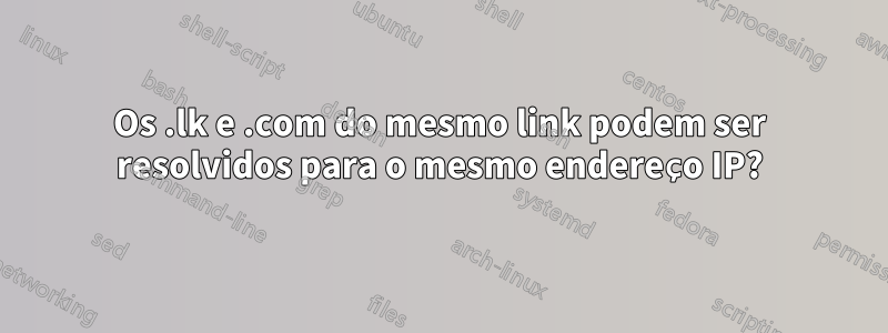 Os .lk e .com do mesmo link podem ser resolvidos para o mesmo endereço IP?