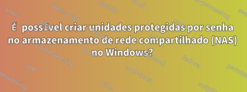 É possível criar unidades protegidas por senha no armazenamento de rede compartilhado (NAS) no Windows?