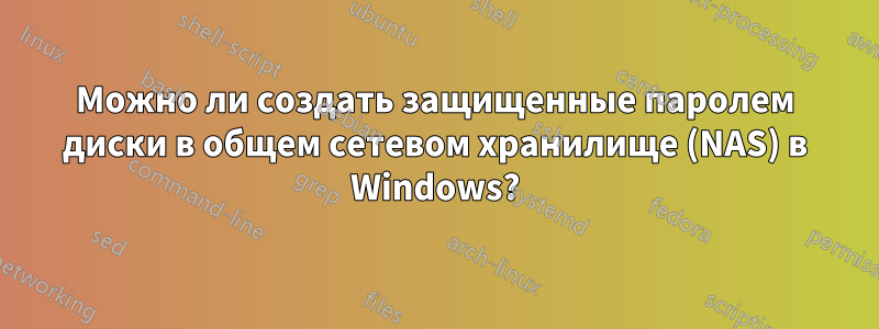 Можно ли создать защищенные паролем диски в общем сетевом хранилище (NAS) в Windows?