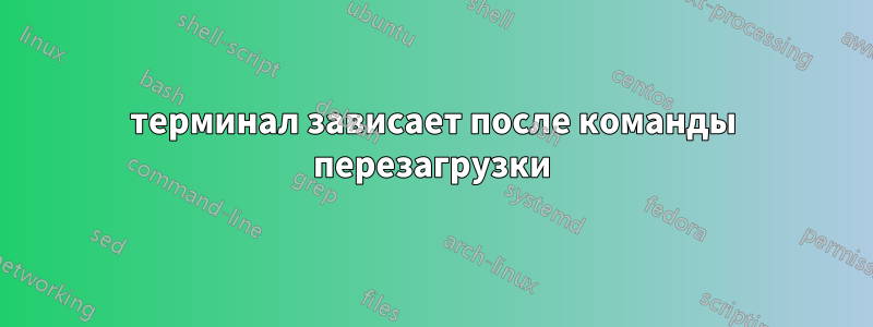 терминал зависает после команды перезагрузки