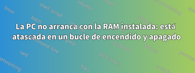 La PC no arranca con la RAM instalada: está atascada en un bucle de encendido y apagado