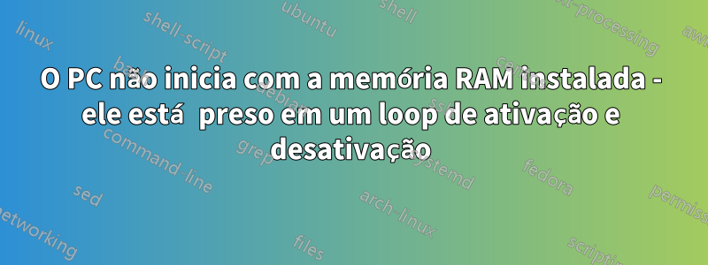 O PC não inicia com a memória RAM instalada - ele está preso em um loop de ativação e desativação