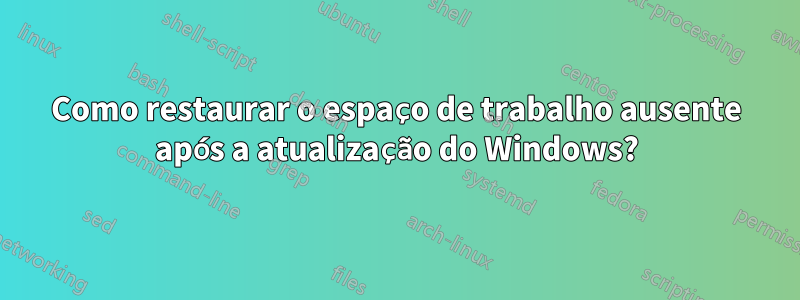 Como restaurar o espaço de trabalho ausente após a atualização do Windows?