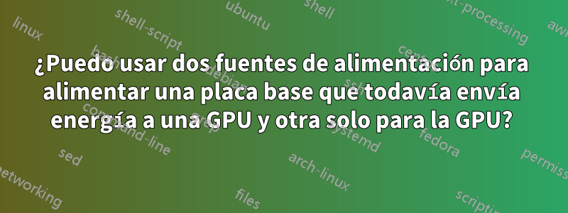 ¿Puedo usar dos fuentes de alimentación para alimentar una placa base que todavía envía energía a una GPU y otra solo para la GPU?