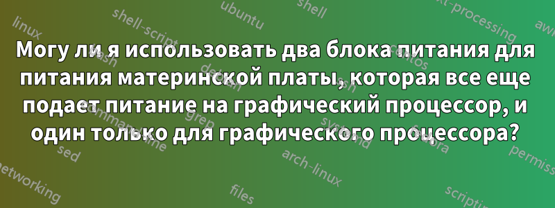 Могу ли я использовать два блока питания для питания материнской платы, которая все еще подает питание на графический процессор, и один только для графического процессора?