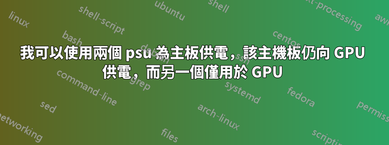 我可以使用兩個 psu 為主板供電，該主機板仍向 GPU 供電，而另一個僅用於 GPU