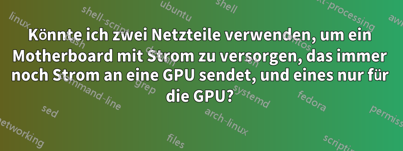 Könnte ich zwei Netzteile verwenden, um ein Motherboard mit Strom zu versorgen, das immer noch Strom an eine GPU sendet, und eines nur für die GPU?