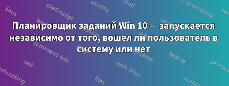 Планировщик заданий Win 10 — запускается независимо от того, вошел ли пользователь в систему или нет