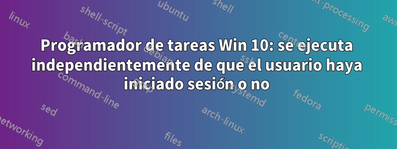 Programador de tareas Win 10: se ejecuta independientemente de que el usuario haya iniciado sesión o no