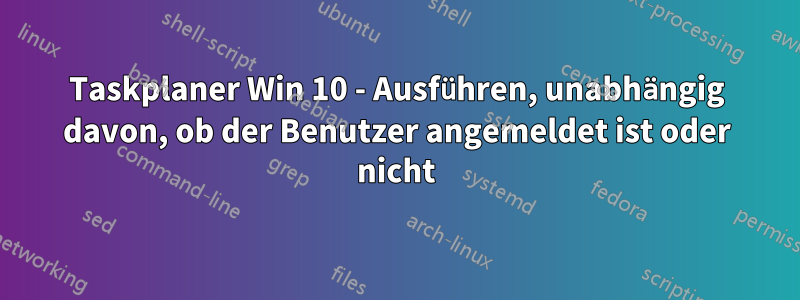 Taskplaner Win 10 - Ausführen, unabhängig davon, ob der Benutzer angemeldet ist oder nicht