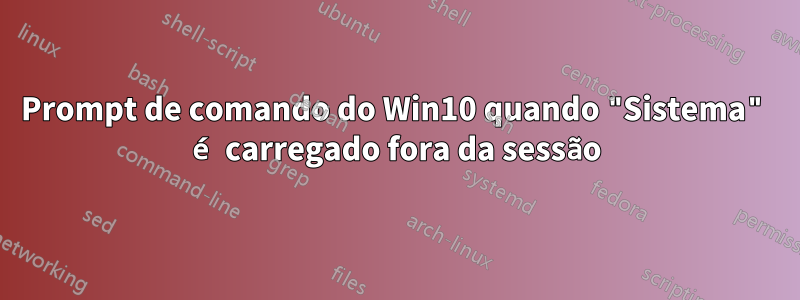 Prompt de comando do Win10 quando "Sistema" é carregado fora da sessão