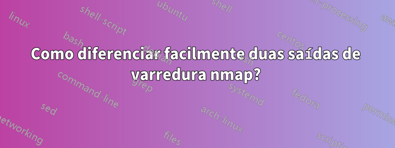 Como diferenciar facilmente duas saídas de varredura nmap?