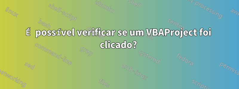 É possível verificar se um VBAProject foi clicado?