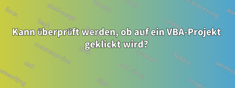 Kann überprüft werden, ob auf ein VBA-Projekt geklickt wird?