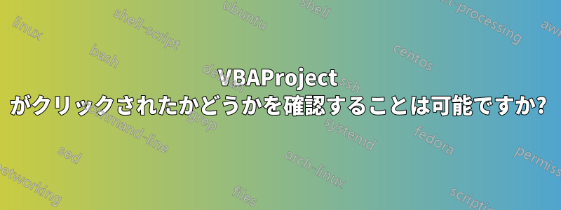 VBAProject がクリックされたかどうかを確認することは可能ですか?