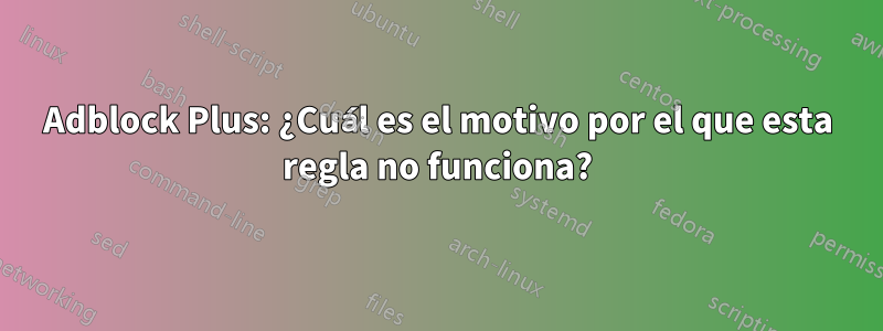 Adblock Plus: ¿Cuál es el motivo por el que esta regla no funciona?