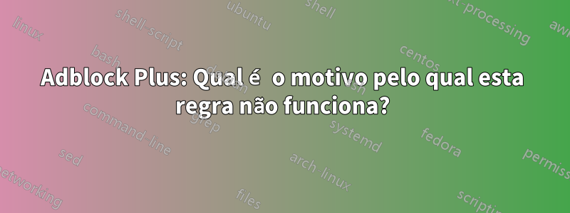 Adblock Plus: Qual é o motivo pelo qual esta regra não funciona?