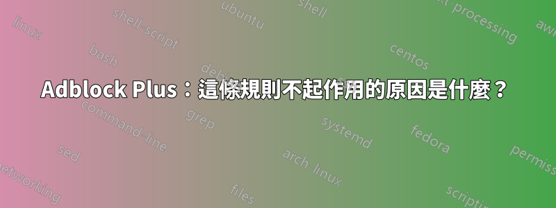 Adblock Plus：這條規則不起作用的原因是什麼？