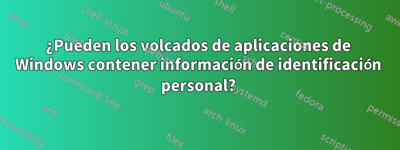 ¿Pueden los volcados de aplicaciones de Windows contener información de identificación personal?