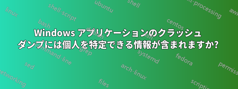 Windows アプリケーションのクラッシュ ダンプには個人を特定できる情報が含まれますか?