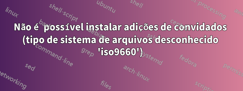 Não é possível instalar adições de convidados (tipo de sistema de arquivos desconhecido 'iso9660')