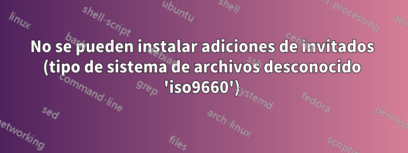 No se pueden instalar adiciones de invitados (tipo de sistema de archivos desconocido 'iso9660')