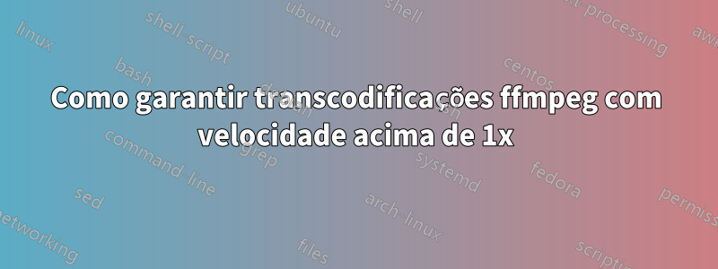 Como garantir transcodificações ffmpeg com velocidade acima de 1x