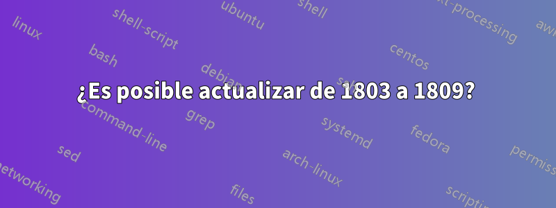 ¿Es posible actualizar de 1803 a 1809?