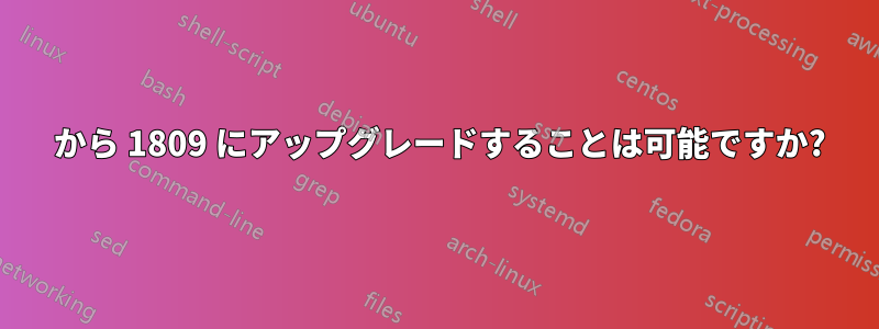 1803 から 1809 にアップグレードすることは可能ですか?