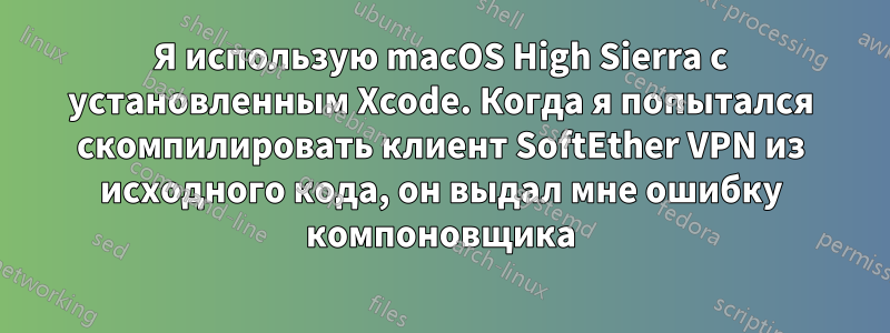 Я использую macOS High Sierra с установленным Xcode. Когда я попытался скомпилировать клиент SoftEther VPN из исходного кода, он выдал мне ошибку компоновщика