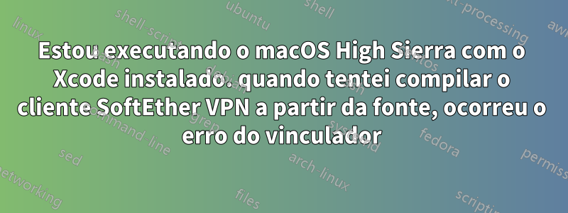 Estou executando o macOS High Sierra com o Xcode instalado. quando tentei compilar o cliente SoftEther VPN a partir da fonte, ocorreu o erro do vinculador