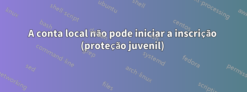 A conta local não pode iniciar a inscrição (proteção juvenil)