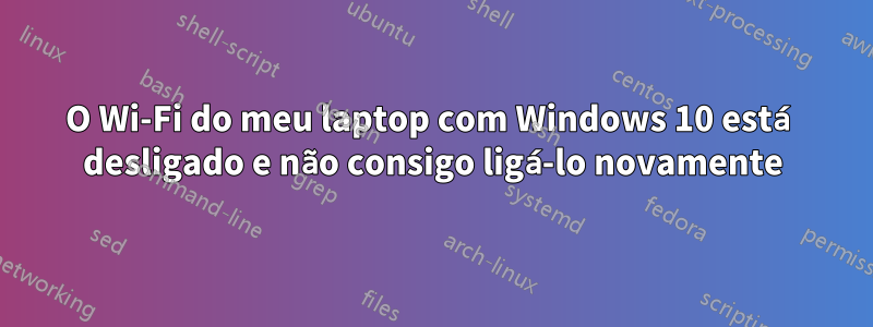 O Wi-Fi do meu laptop com Windows 10 está desligado e não consigo ligá-lo novamente