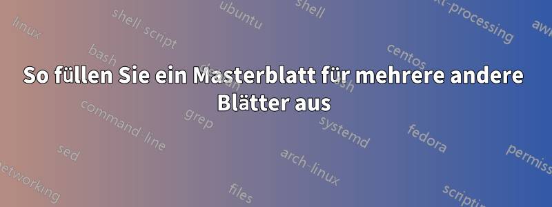 So füllen Sie ein Masterblatt für mehrere andere Blätter aus