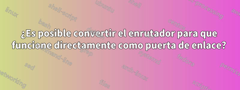 ¿Es posible convertir el enrutador para que funcione directamente como puerta de enlace?