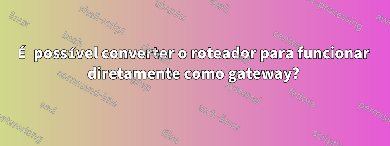 É possível converter o roteador para funcionar diretamente como gateway?