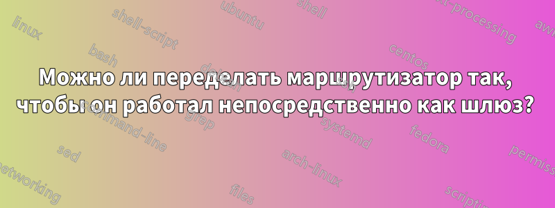 Можно ли переделать маршрутизатор так, чтобы он работал непосредственно как шлюз?