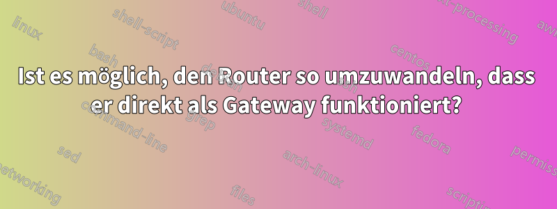 Ist es möglich, den Router so umzuwandeln, dass er direkt als Gateway funktioniert?