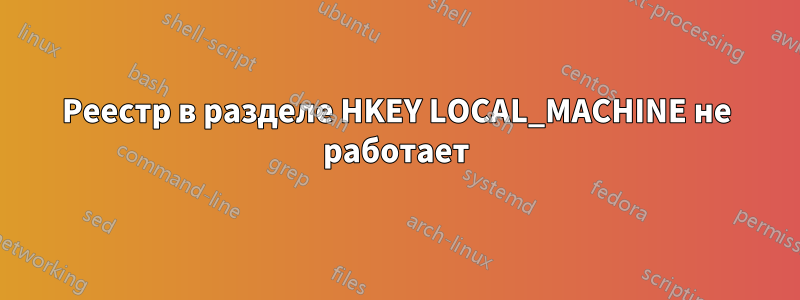 Реестр в разделе HKEY LOCAL_MACHINE не работает