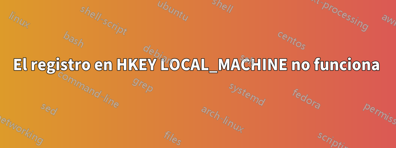 El registro en HKEY LOCAL_MACHINE no funciona