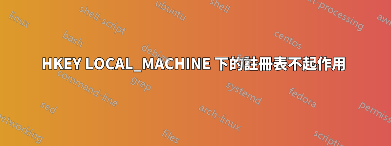 HKEY LOCAL_MACHINE 下的註冊表不起作用