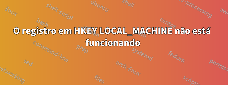 O registro em HKEY LOCAL_MACHINE não está funcionando