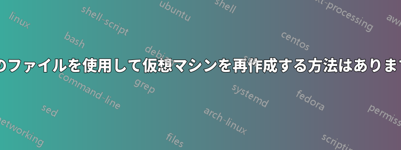 既存のファイルを使用して仮想マシンを再作成する方法はありますか?