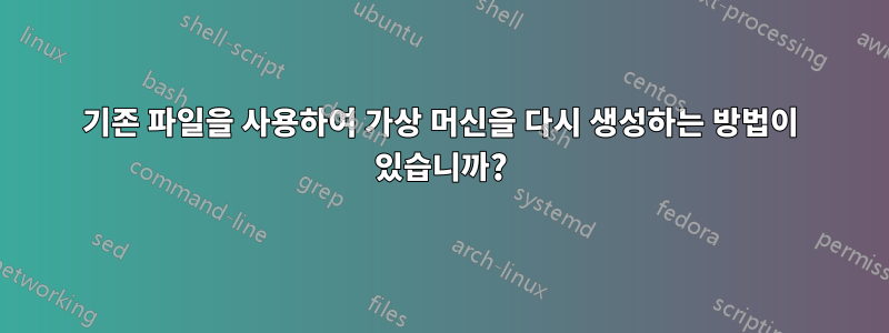 기존 파일을 사용하여 가상 머신을 다시 생성하는 방법이 있습니까?