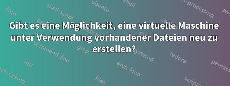 Gibt es eine Möglichkeit, eine virtuelle Maschine unter Verwendung vorhandener Dateien neu zu erstellen?