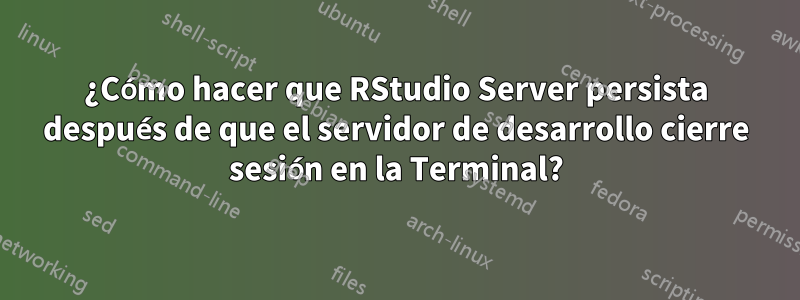 ¿Cómo hacer que RStudio Server persista después de que el servidor de desarrollo cierre sesión en la Terminal?