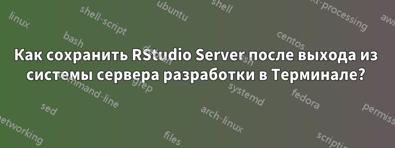 Как сохранить RStudio Server после выхода из системы сервера разработки в Терминале?