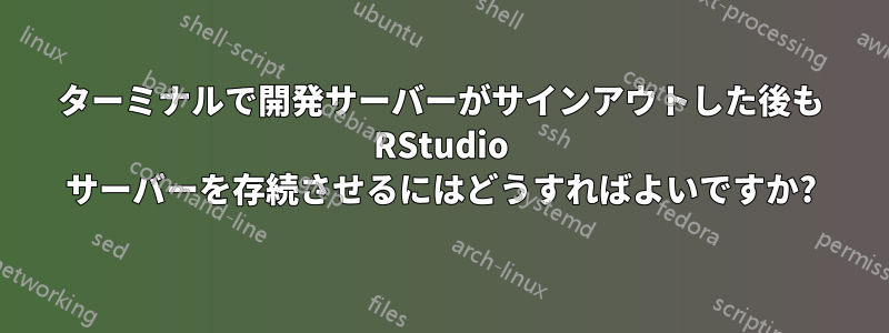 ターミナルで開発サーバーがサインアウトした後も RStudio サーバーを存続させるにはどうすればよいですか?