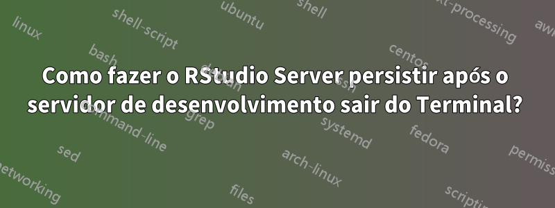 Como fazer o RStudio Server persistir após o servidor de desenvolvimento sair do Terminal?