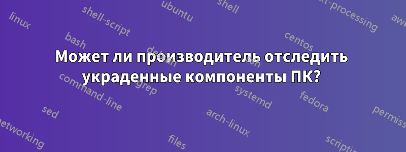 Может ли производитель отследить украденные компоненты ПК?